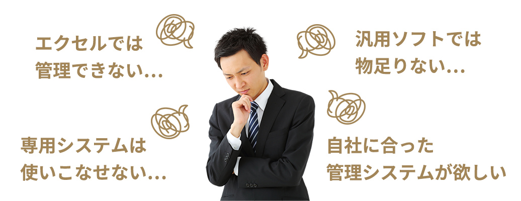 エクセルでは管理できない…　汎用ソフトでは物足りない…　専用システムは使いこなせない…　自社に合った管理システムが欲しい